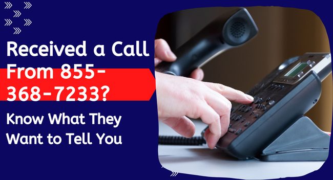 Received a Call From 855-368-7233? Know What They Want to Tell You